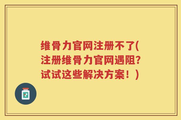 维骨力官网注册不了(注册维骨力官网遇阻？试试这些解决方案！)
