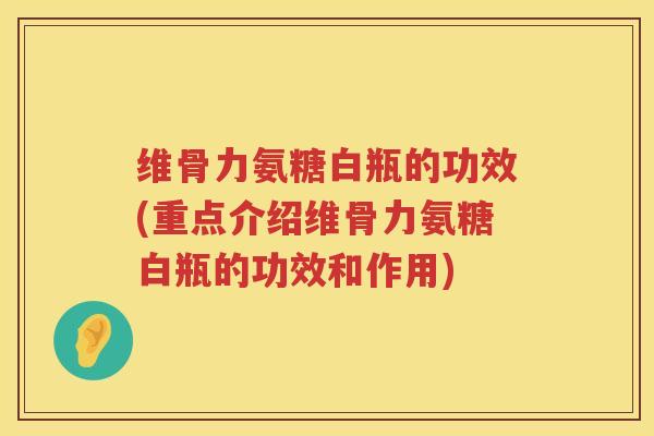 维骨力氨糖白瓶的功效(重点介绍维骨力氨糖白瓶的功效和作用) 维骨力氨糖白瓶的功效(重点介绍维骨力氨糖白瓶的功效和作用)