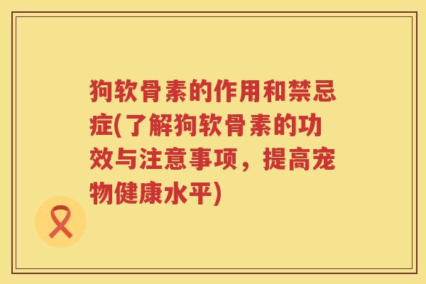 狗软骨素的作用和禁忌症(了解狗软骨素的功效与注意事项，提高宠物健康水平)