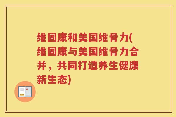 维固康和美国维骨力(维固康与美国维骨力合并,共同打造养生健康新生态) 维固康和美国维骨力(维固康与美国维骨力合并,共同打造养生健康新生态)
