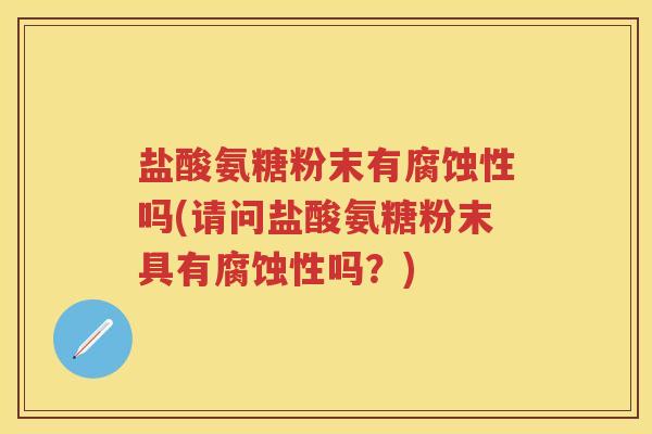 盐酸氨糖粉末有腐蚀性吗(请问盐酸氨糖粉末具有腐蚀性吗?) 盐酸氨糖粉末有腐蚀性吗(请问盐酸氨糖粉末具有腐蚀性吗?)