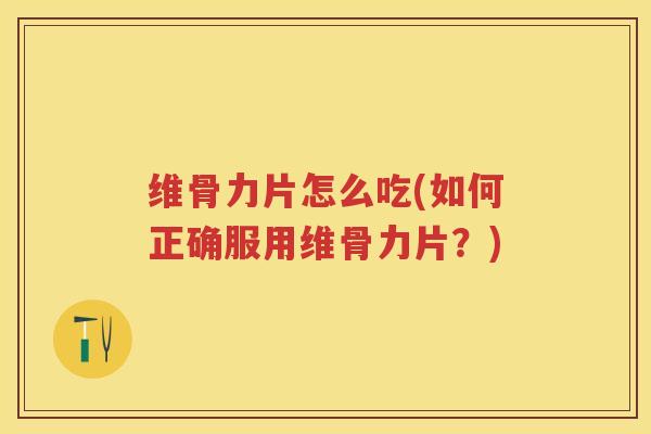 维骨力片怎么吃(如何正确服用维骨力片?) 维骨力片怎么吃(如何正确服用维骨力片?)
