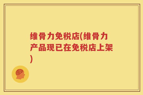 维骨力免税店(维骨力产品现已在免税店上架) 维骨力免税店(维骨力产品现已在免税店上架)