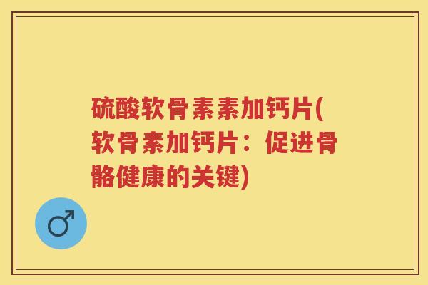 硫酸软骨素素加钙片(软骨素加钙片:促进骨骼健康的关键) 硫酸软骨素素加钙片(软骨素加钙片:促进骨骼健康的关键)