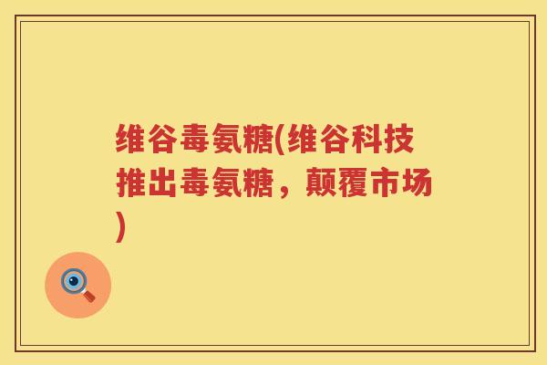 维谷毒氨糖(维谷科技推出毒氨糖,颠覆市场) 维谷毒氨糖(维谷科技推出毒氨糖,颠覆市场)