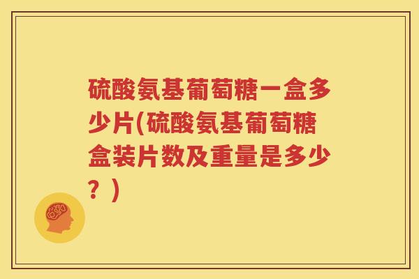 硫酸氨基葡萄糖一盒多少片(硫酸氨基葡萄糖盒装片数及重量是多少?) 硫酸氨基葡萄糖一盒多少片(硫酸氨基葡萄糖盒装片数及重量是多少?)