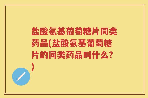 盐酸氨基葡萄糖片同类药品(盐酸氨基葡萄糖片的同类药品叫什么?) 盐酸氨基葡萄糖片同类药品(盐酸氨基葡萄糖片的同类药品叫什么?)