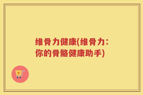 维骨力健康(维骨力：你的骨骼健康助手)