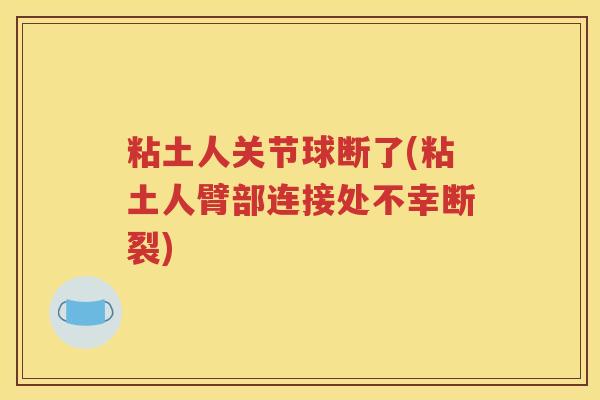 粘土人关节球断了(粘土人臂部连接处不幸断裂) 粘土人关节球断了(粘土人臂部连接处不幸断裂)