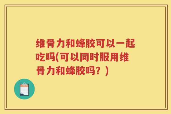 维骨力和蜂胶可以一起吃吗(可以同时服用维骨力和蜂胶吗?) 维骨力和蜂胶可以一起吃吗(可以同时服用维骨力和蜂胶吗?)