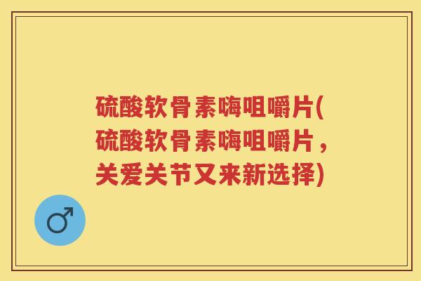 硫酸软骨素嗨咀嚼片(硫酸软骨素嗨咀嚼片,关爱关节又来新选择) 硫酸软骨素嗨咀嚼片(硫酸软骨素嗨咀嚼片,关爱关节又来新选择)