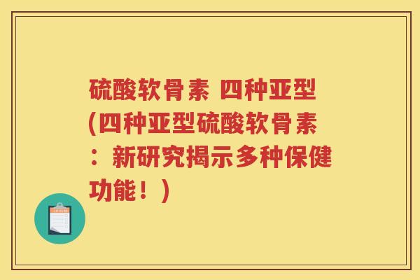 硫酸软骨素 四种亚型(四种亚型硫酸软骨素：新研究揭示多种保健功能！)