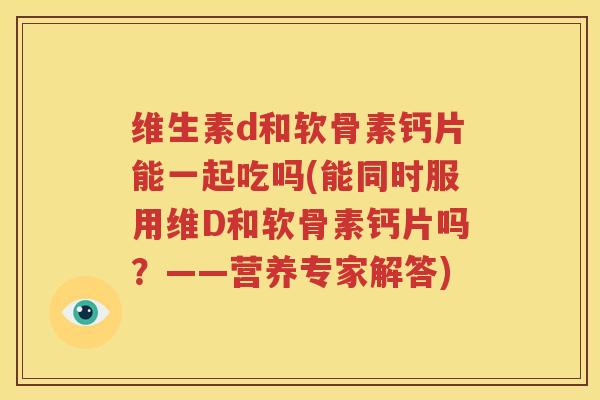 维生素d和软骨素钙片能一起吃吗(能同时服用维D和软骨素钙片吗?——营养专家解答) 维生素d和软骨素钙片能一起吃吗(能同时服用维D和软骨素钙片吗?——营养专家解答)