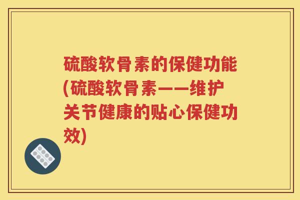硫酸软骨素的保健功能(硫酸软骨素——维护关节健康的贴心保健功效)