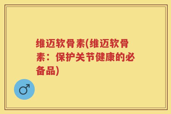 维迈软骨素(维迈软骨素：保护关节健康的必备品)