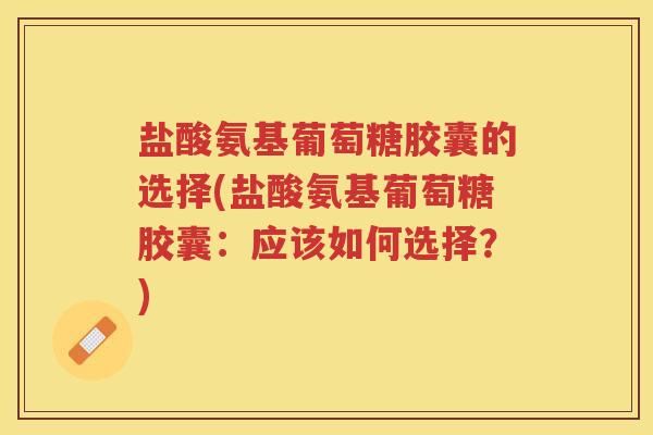 盐酸氨基葡萄糖胶囊的选择(盐酸氨基葡萄糖胶囊：应该如何选择？)