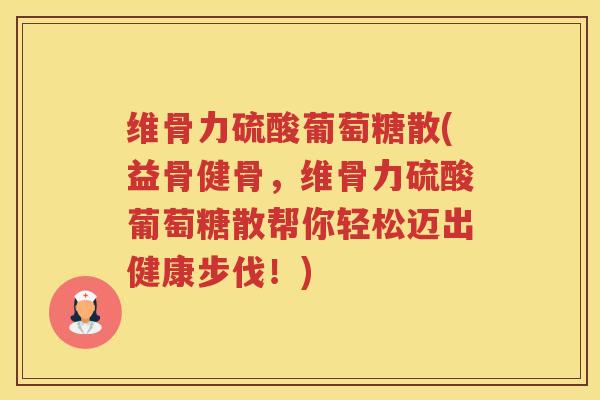 维骨力硫酸葡萄糖散(益骨健骨,维骨力硫酸葡萄糖散帮你轻松迈出健康步伐!) 维骨力硫酸葡萄糖散(益骨健骨,维骨力硫酸葡萄糖散帮你轻松迈出健康步伐!)