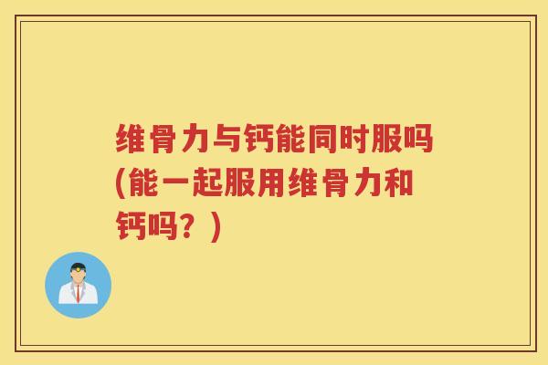 维骨力与钙能同时服吗(能一起服用维骨力和钙吗?) 维骨力与钙能同时服吗(能一起服用维骨力和钙吗?)