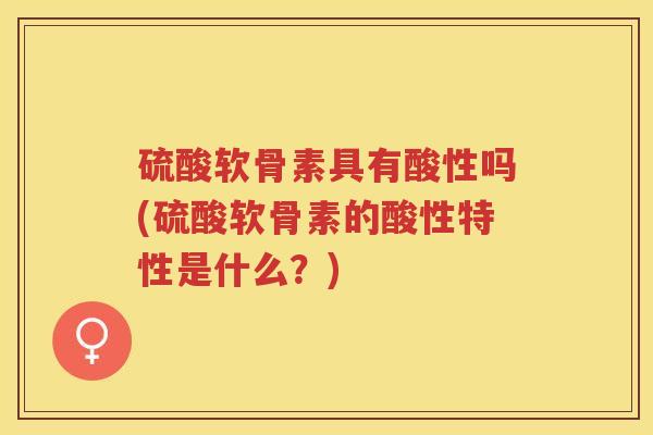 硫酸软骨素具有酸性吗(硫酸软骨素的酸性特性是什么?) 硫酸软骨素具有酸性吗(硫酸软骨素的酸性特性是什么?)