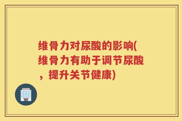 维骨力对尿酸的影响(维骨力有助于调节尿酸,提升关节健康) 维骨力对尿酸的影响(维骨力有助于调节尿酸,提升关节健康)