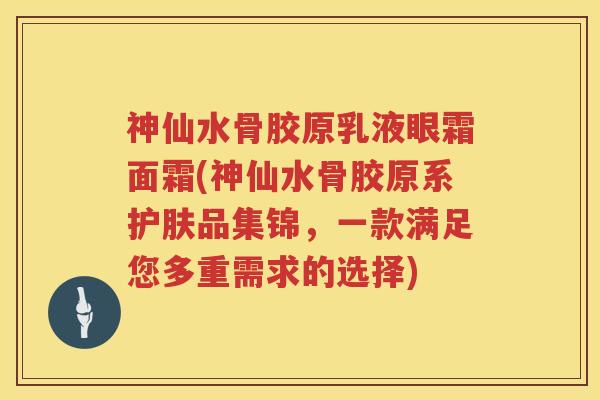 神仙水骨胶原乳液眼霜面霜(神仙水骨胶原系护肤品集锦,一款满足您多重需求的选择) 神仙水骨胶原乳液眼霜面霜(神仙水骨胶原系护肤品集锦,一款满足您多重需求的选择)