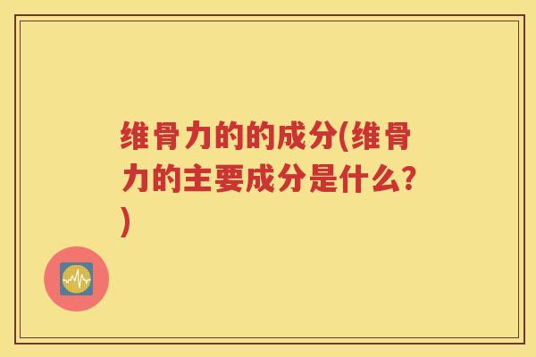 维骨力的的成分(维骨力的主要成分是什么?) 维骨力的的成分(维骨力的主要成分是什么?)