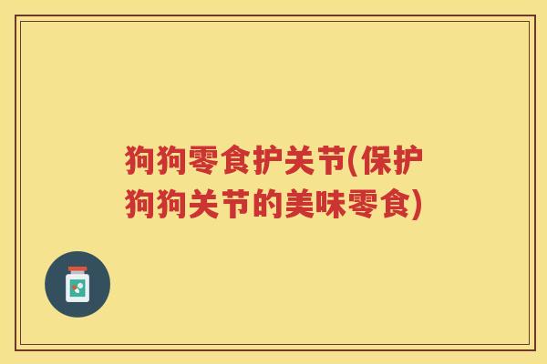 狗狗零食护关节(保护狗狗关节的美味零食)