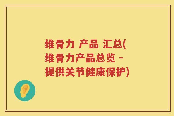 维骨力 产品 汇总(维骨力产品总览 - 提供关节健康保护) 维骨力 产品 汇总(维骨力产品总览 - 提供关节健康保护)