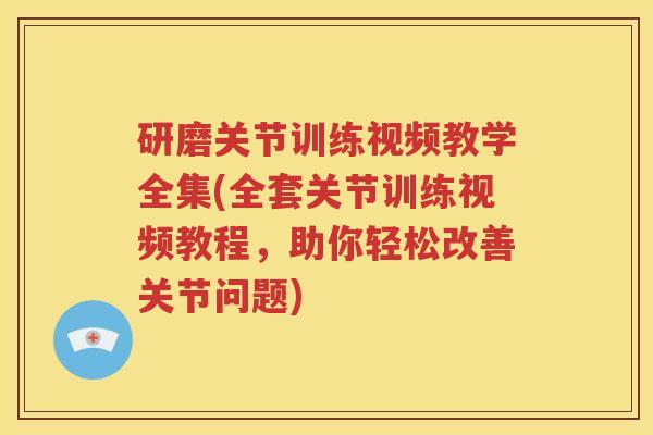 研磨关节训练视频教学全集(全套关节训练视频教程,助你轻松改善关节问题) 研磨关节训练视频教学全集(全套关节训练视频教程,助你轻松改善关节问题)