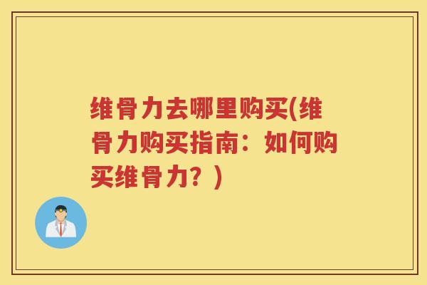 维骨力去哪里购买(维骨力购买指南:如何购买维骨力?) 维骨力去哪里购买(维骨力购买指南:如何购买维骨力?)