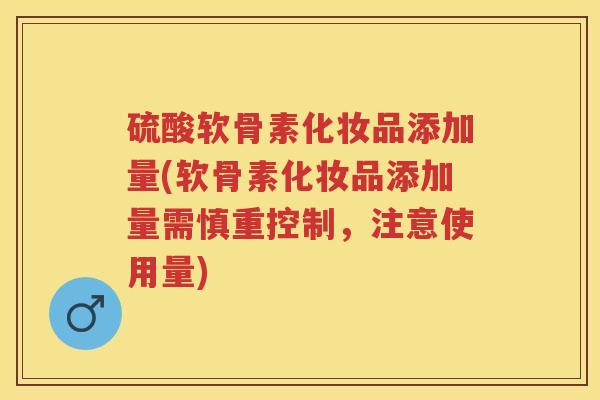 硫酸软骨素化妆品添加量(软骨素化妆品添加量需慎重控制,注意使用量) 硫酸软骨素化妆品添加量(软骨素化妆品添加量需慎重控制,注意使用量)