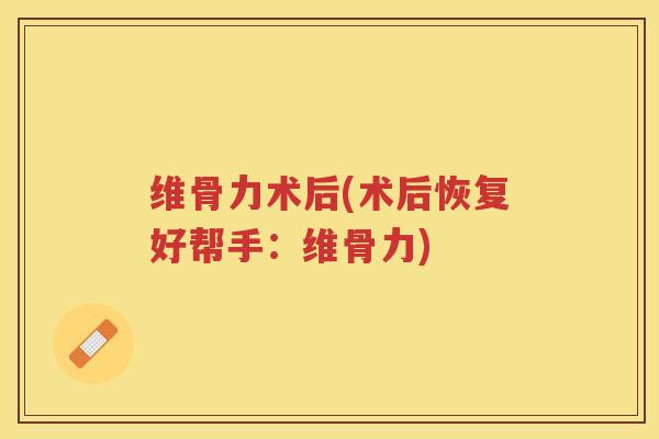 维骨力术后(术后恢复好帮手:维骨力) 维骨力术后(术后恢复好帮手:维骨力)