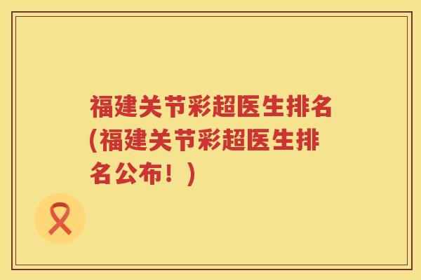 福建关节彩超医生排名(福建关节彩超医生排名公布!) 福建关节彩超医生排名(福建关节彩超医生排名公布!)