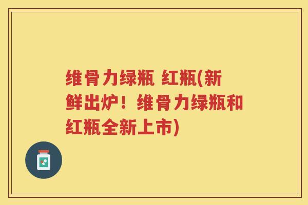 维骨力绿瓶 红瓶(新鲜出炉!维骨力绿瓶和红瓶全新上市) 维骨力绿瓶 红瓶(新鲜出炉!维骨力绿瓶和红瓶全新上市)