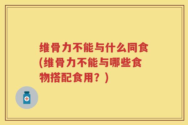 维骨力不能与什么同食(维骨力不能与哪些食物搭配食用?) 维骨力不能与什么同食(维骨力不能与哪些食物搭配食用?)