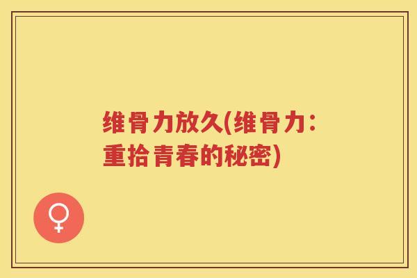 维骨力放久(维骨力:重拾青春的秘密) 维骨力放久(维骨力:重拾青春的秘密)