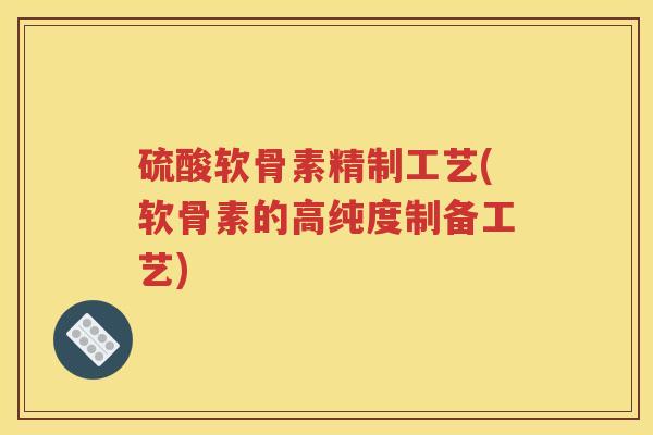 硫酸软骨素精制工艺(软骨素的高纯度制备工艺) 硫酸软骨素精制工艺(软骨素的高纯度制备工艺)