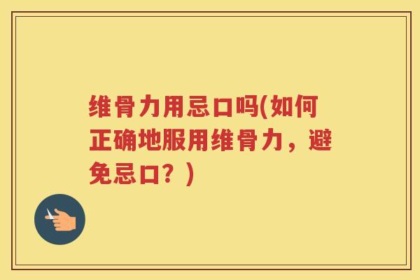 维骨力用忌口吗(如何正确地服用维骨力,避免忌口?) 维骨力用忌口吗(如何正确地服用维骨力,避免忌口?)