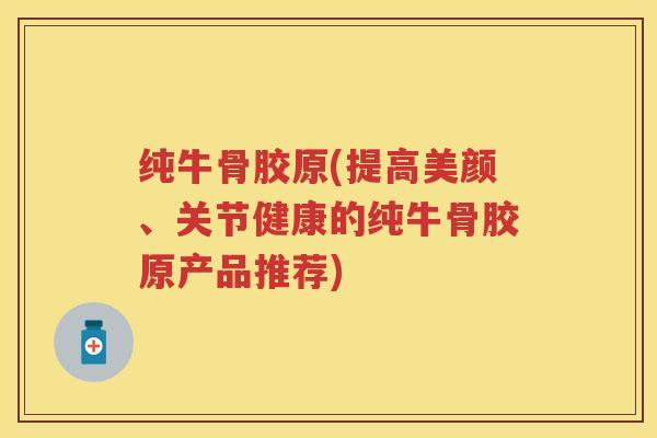 纯牛骨胶原(提高美颜、关节健康的纯牛骨胶原产品推荐) 纯牛骨胶原(提高美颜、关节健康的纯牛骨胶原产品推荐)