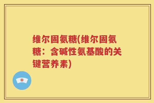 维尔固氨糖(维尔固氨糖：含碱性氨基酸的关键营养素)