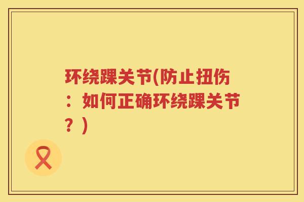 环绕踝关节(防止扭伤:如何正确环绕踝关节?) 环绕踝关节(防止扭伤:如何正确环绕踝关节?)