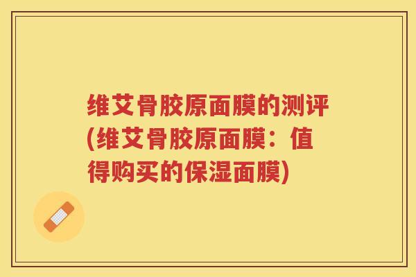 维艾骨胶原面膜的测评(维艾骨胶原面膜:值得购买的保湿面膜) 维艾骨胶原面膜的测评(维艾骨胶原面膜:值得购买的保湿面膜)