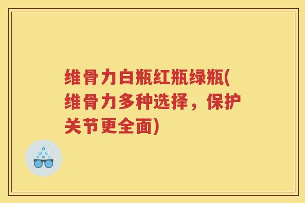 维骨力白瓶红瓶绿瓶(维骨力多种选择,保护关节更全面) 维骨力白瓶红瓶绿瓶(维骨力多种选择,保护关节更全面)