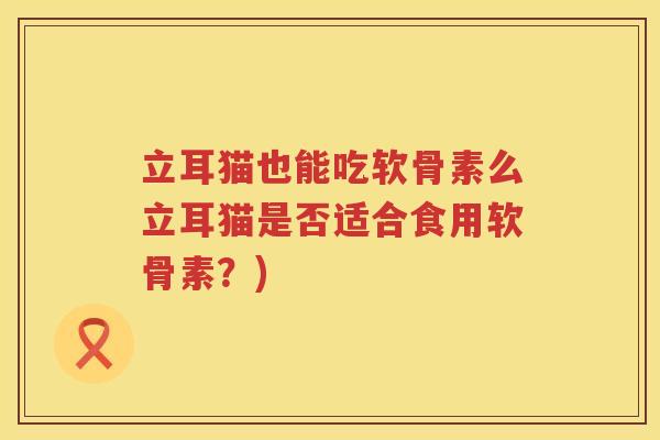立耳猫也能吃软骨素么立耳猫是否适合食用软骨素?) 立耳猫也能吃软骨素么立耳猫是否适合食用软骨素?)