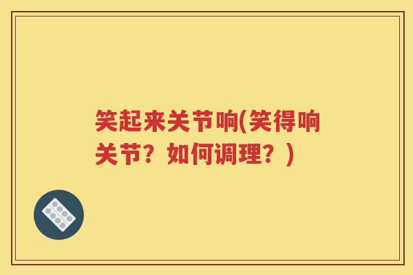 笑起来关节响(笑得响关节?如何调理?) 笑起来关节响(笑得响关节?如何调理?)