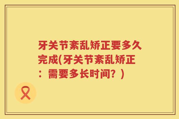 牙关节紊乱矫正要多久完成(牙关节紊乱矫正:需要多长时间?) 牙关节紊乱矫正要多久完成(牙关节紊乱矫正:需要多长时间?)