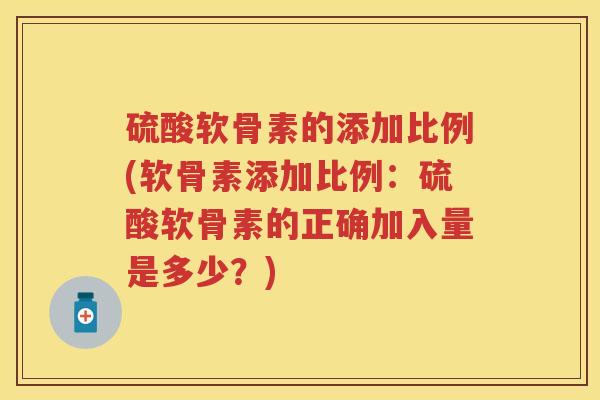 硫酸软骨素的添加比例(软骨素添加比例：硫酸软骨素的正确加入量是多少？)
