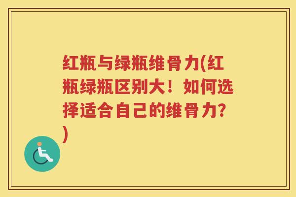 红瓶与绿瓶维骨力(红瓶绿瓶区别大！如何选择适合自己的维骨力？)
