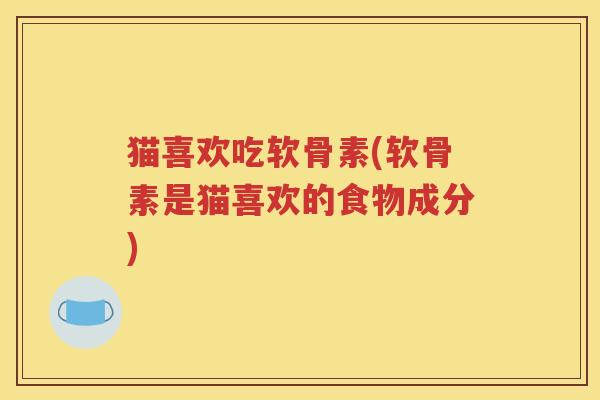 猫喜欢吃软骨素(软骨素是猫喜欢的食物成分)