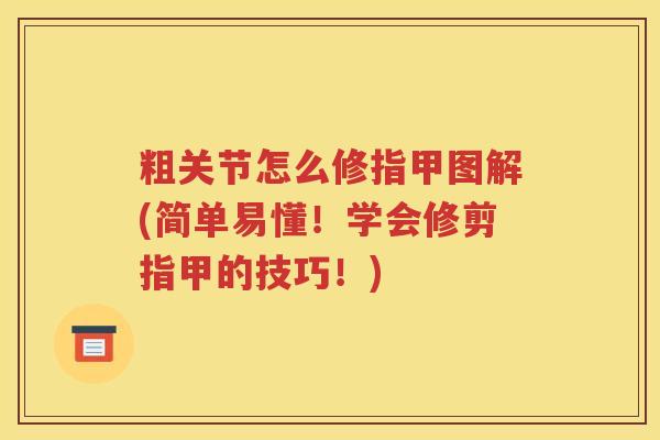 粗关节怎么修指甲图解(简单易懂！学会修剪指甲的技巧！)